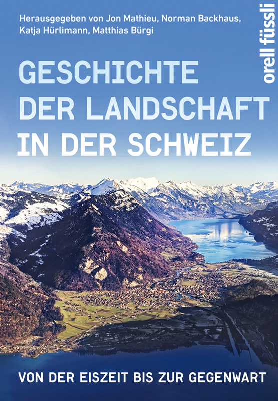 Geschichte der Landschaft ­in der Schweiz. Von der Eiszeit bis zur Gegenwart.